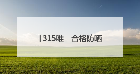 315唯一合格防晒霜哪款好，不含酒精的防晒霜有哪些品牌？